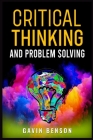 Critical Thinking and Problem Solving: Improve Your Decision Making with Advanced Strategies, Reasoning Skills, and Logic Mastery (2022 Guide for Begi By Gavin Benson Cover Image