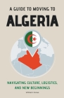 A Guide to Moving to Algeria: Navigating Culture, Logistics, and New Beginnings By William Jones Cover Image