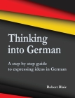 Thinking into German: A step by step guide to expressing ideas in German Cover Image