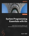 System Programming Essentials with Go: System calls, networking, efficiency, and security practices with practical projects in Golang By Alex Rios Cover Image