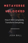 Metaverse Unlocked: How It Will Completely Transform Everything By Josh Ball Cover Image