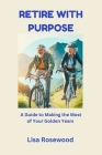Retire with Purpose: A Guide to Making the Most of Your Golden Years By Lisa Rosewood Cover Image