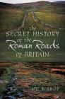 The Secret History of the Roman Roads of Britain By M. C. Bishop Cover Image