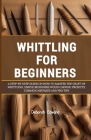 Whittling for Beginners: A Step-by-Step Guide on How to Master the Craft of Whittling, Simple Beginners Wood Carving Projects, Common Mistakes Cover Image