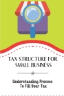 Tax Structure For Small Business: Understanding Process To Fill Your Tax: Small Business Taxes Cover Image