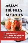 Asian Pickles Secrets: 25 Simple Recipes That Can Be Made In Your Kitchen With No Fuss: Master The Art Of Asian Pickles From Around The Globe By Faustino Zorn Cover Image