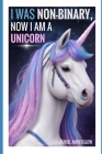 I Was Non-Binary, Now I Am a Unicorn: An epic tale of transformation Cover Image