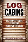 Log Cabins - The Complete Guide to Building Your Own Log Cabin By William Anderson Cover Image
