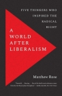 A World after Liberalism: Five Thinkers Who Inspired the Radical Right By Matthew Rose Cover Image