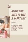Skills You Need To Live A Happy Life: Enjoying The Simple Things In Life: How To Live A Positive Happy Life By Jazmin Jauron Cover Image