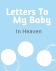 Letters To My Baby In Heaven: A Diary Of All The Things I Wish I Could Say Newborn Memories Grief Journal Loss of a Baby Sorrowful Season Forever In Cover Image