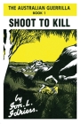 Shoot to Kill: The Australian Guerrilla Book 1 By Ion Idriess Cover Image