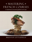 Mastering French Courses: A comprehensive instructional guidebook with recipes By Brenton Littlefield, Carolina Littlefield (By (photographer)) Cover Image