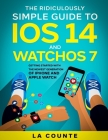 The Ridiculously Simple Guide to iOS 14 and WatchOS 7: Getting Started With the Newest Generation of iPhone and Apple Watch By Scott La Counte Cover Image