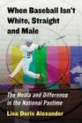 When Baseball Isn't White, Straight and Male: The Media and Difference in the National Pastime By Lisa Doris Alexander Cover Image