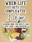 When Life Gets Complicated, I Wine Coloring Book For Adults Who Love Wine And Coloring: Relaxing Coloring Book For Adults, Pages With Images And Quote Cover Image
