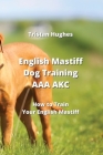 English Mastiff Dog Training AAA AKC: How to Train Your English Mastie By Tristan Hughes Cover Image