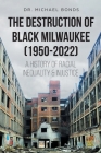 The Destruction of Black Milwaukee (1950-2022): A History of Racial Inequality and Injustice By Michael Bonds Cover Image