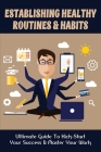 Establishing Healthy Routines & Habits: Ultimate Guide To Kick-Start Your Success & Master Your Work: How You Can Finish The Tasks You Need Without Lo By Theodore Betancourth Cover Image