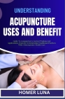 Understanding Acupuncture Uses and Benefit: Guide To Acupuncture's Ancient Wisdom And Applications, From Qi To Integrating Traditional Practices With Cover Image