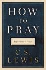 How to Pray: Reflections and Essays By C. S. Lewis Cover Image