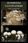 Mushroom Cultivation for Starter's: Simple And Easy Guide To Grow Mushroom At Home Or For Commercial Purpose By Elizabeth Clarke Ph. D. Cover Image