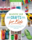 Mason Jar Crafts for Kids: More Than 25 Cool, Crafty Projects to Make for Your Friends, Your Family, and Yourself! By Linda Z. Braden Cover Image