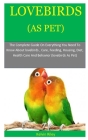 Lovebirds As Pets: The Complete Guide On Everything You Need To Know About lovebirds, Care, Feeding, Housing, Diet, Health Care And Behav Cover Image