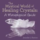 The Mystical World of Healing Crystals: A Metaphysical Guide By Jennifer J. Barlow Cover Image