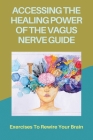 Accessing The Healing Power Of The Vagus Nerve Guide: Exercises To Rewire Your Brain: Vagus Nerve Support Cover Image