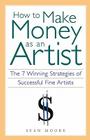 How to Make Money as an Artist: The 7 Winning Strategies of Successful Fine Artists By Sean Moore Cover Image