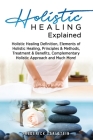 Holistic Healing Explained: Holistic Healing Definition, Elements of Holistic Healing, Principles & Methods, Treatment & Benefits, Complementary H By Frederick Earlstein Cover Image