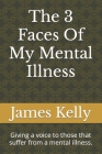 The 3 Faces Of My Mental Illness: Giving a voice to those that suffer from a mental illness. By James Kelly Cover Image