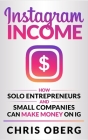 Instagram Income: How Solo Entrepreneurs and Small Companies can Make Money on IG By Chris Oberg Cover Image