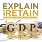 Explain and Retain: What Does Gross Domestic Product (GDP) Mean? Brief History of Economics Grade 6 Economics Cover Image