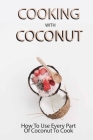 Cooking With Coconut: How To Use Every Part Of Coconut To Cook: Coconut Ingredients Cover Image