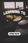 Learning To Play Drum: Getting Started: How To Play Drums Easy By Evalyn Tilford Cover Image