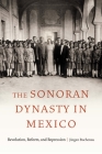 The Sonoran Dynasty in Mexico: Revolution, Reform, and Repression (Confluencias) By Jürgen Buchenau Cover Image