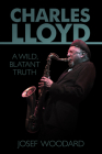 Charles Lloyd: A Wild, Blatant Truth By Josef Woodard Cover Image