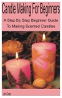 Candle Making for Beginners: A Step By Step Beginner Guide to Making Scented Candles By John Carter Cover Image