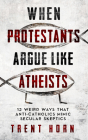 When Protestants Argue Like Atheists: 12 Weird Ways That Anti-Catholics Mimic Secular Skeptics By Trent Horn Cover Image