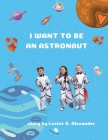 I Want To be an Astronaut: (Outer Space Adventures of a Kid Astronaut―Ages 4-8) By Lester C. Alexander Cover Image