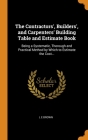 The Contractors', Builders', and Carpenters' Building Table and Estimate Book: Being a Systematic, Thorough and Practical Method by Which to Estimate By L. E. Brown Cover Image