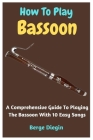 How To Play Bassoon: A Comprehensive Guide To Playing The Bassoon With 10 Easy Songs By Berge Diegin Cover Image
