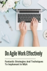 Do Agile Work Effectively: Fantastic Strategies And Techniques To Implement In M&A: Provide Foundational Improvements With Agile M&A Cover Image