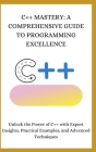 C++ Mastery: A COMPREHENSIVE GUIDE TO PROGRAMMING EXCELLENCE: Unlock the Power of C++ with Expert Insights, Practical Examples, and Cover Image