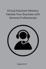 Virtual Assistant Mastery Elevate Your Business with Remote Professionals By Sayeed Ali Cover Image