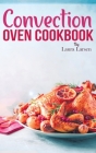 Convection Oven Cookbook: Quick and Easy Recipes to Cook, Roast, Grill and Bake with Convection. Delicious, Healthy and Crispy Meals for beginne Cover Image