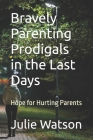 Bravely Parenting Prodigals in the Last Days: Hope for Hurting Parents By Julie Watson Cover Image