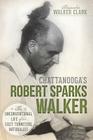 Chattanooga's Robert Sparks Walker:: The Unconventional Life of an East Tennessee Naturalist (Natural History) By Alexandra Walker Clark, Jerry Hill (Introduction by), Kyle Simpson (Introduction by) Cover Image